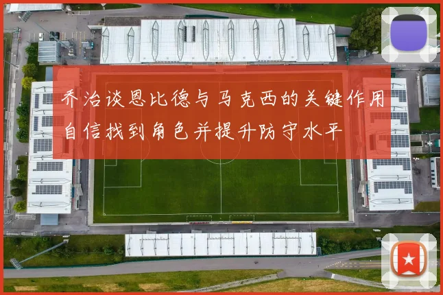 乔治谈恩比德与马克西的关键作用自信找到角色并提升防守水平