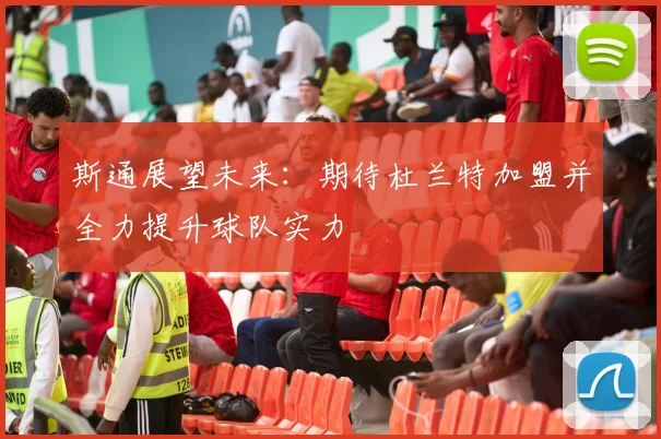 斯通展望未来：期待杜兰特加盟并全力提升球队实力