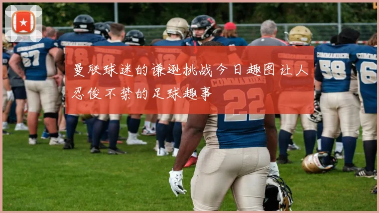 曼联球迷的谦逊挑战今日趣图让人忍俊不禁的足球趣事
