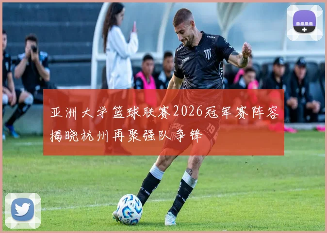 亚洲大学篮球联赛2026冠军赛阵容揭晓杭州再聚强队争锋