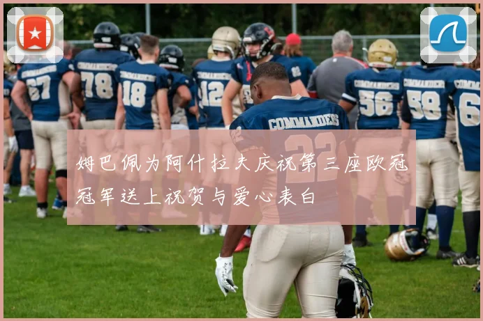 姆巴佩为阿什拉夫庆祝第三座欧冠冠军送上祝贺与爱心表白