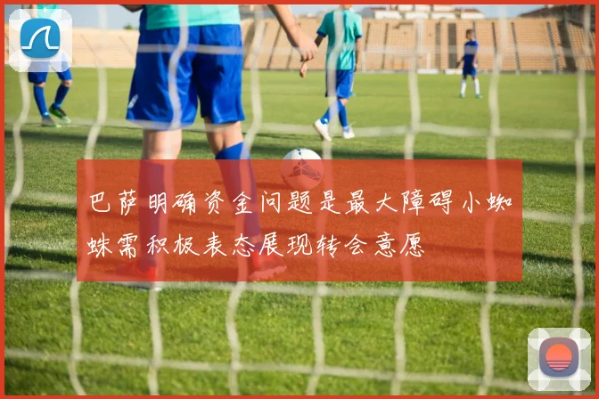巴萨明确资金问题是最大障碍小蜘蛛需积极表态展现转会意愿