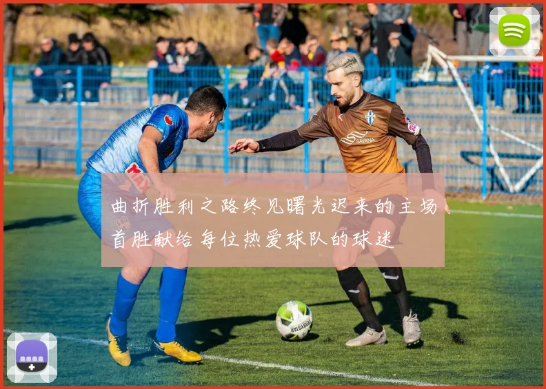 曲折胜利之路终见曙光迟来的主场首胜献给每位热爱球队的球迷