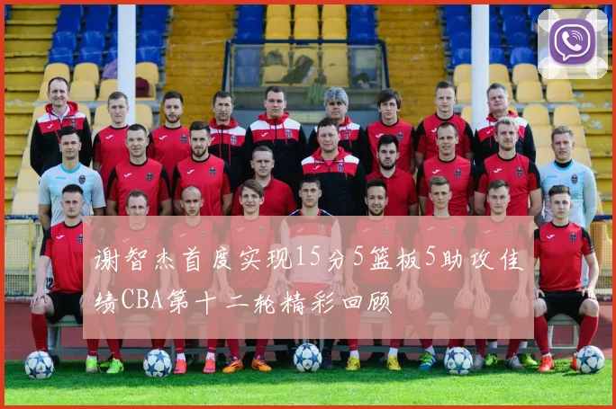 谢智杰首度实现15分5篮板5助攻佳绩CBA第十二轮精彩回顾
