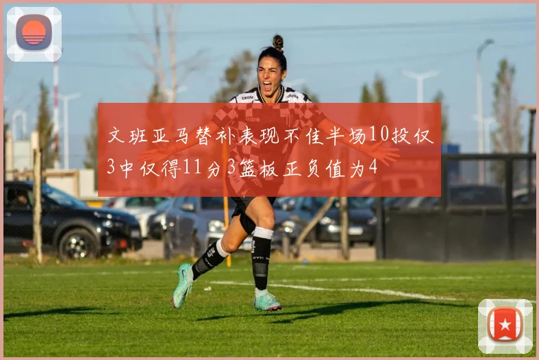 文班亚马替补表现不佳半场10投仅3中仅得11分3篮板正负值为4