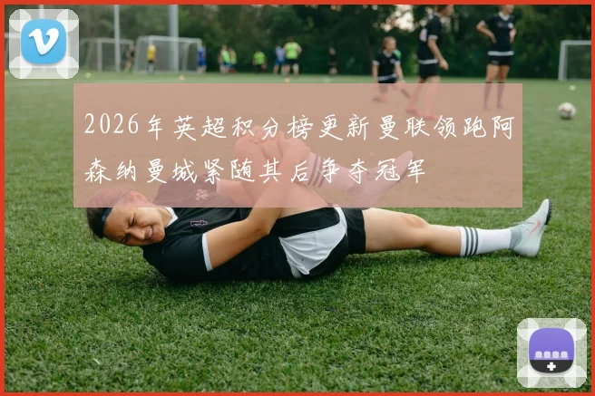 2026年英超积分榜更新曼联领跑阿森纳曼城紧随其后争夺冠军