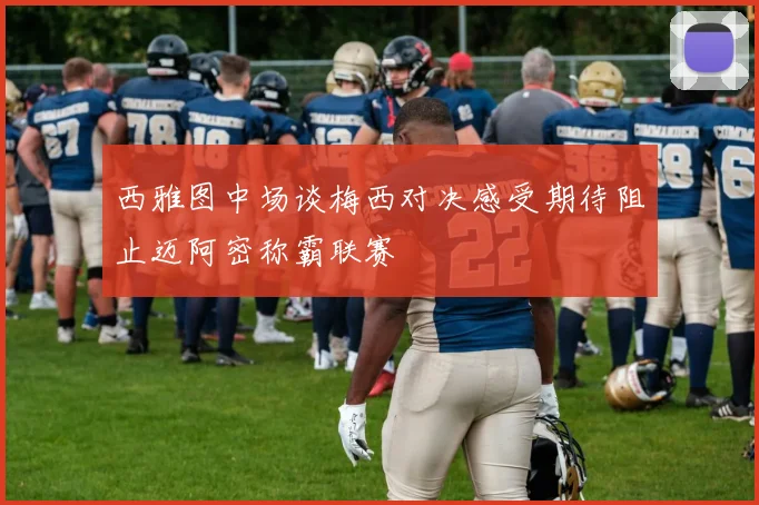 西雅图中场谈梅西对决感受期待阻止迈阿密称霸联赛