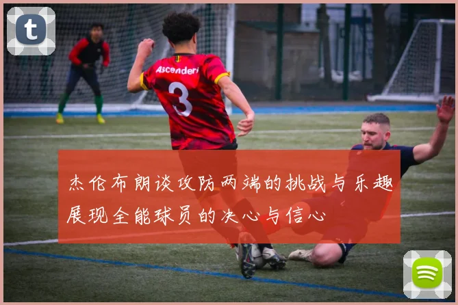杰伦布朗谈攻防两端的挑战与乐趣展现全能球员的决心与信心