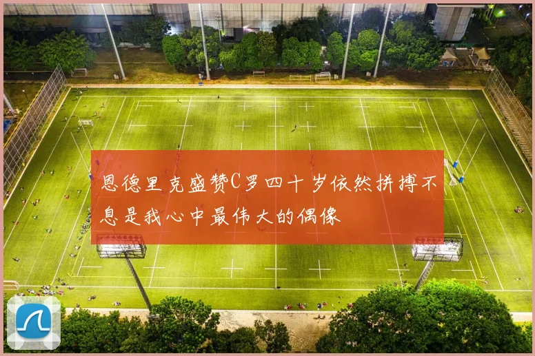 恩德里克盛赞C罗四十岁依然拼搏不息是我心中最伟大的偶像