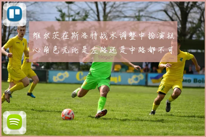 维尔茨在斯洛特战术调整中扮演核心角色无论是左路还是中路都不可或缺