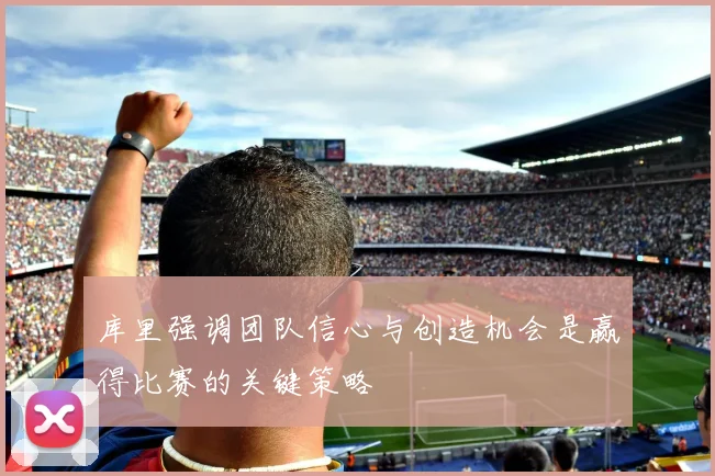 库里强调团队信心与创造机会是赢得比赛的关键策略