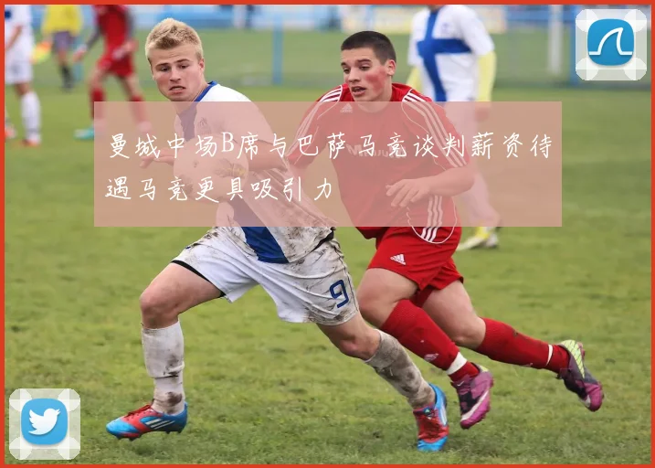 曼城中场B席与巴萨马竞谈判薪资待遇马竞更具吸引力