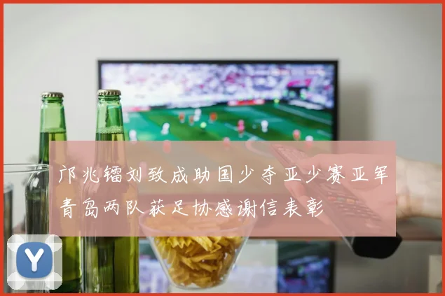 邝兆镭刘致成助国少夺亚少赛亚军青岛两队获足协感谢信表彰