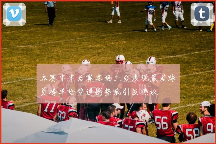 本赛季季后赛客场三分表现最差球员榜单哈登遗憾垫底引发热议