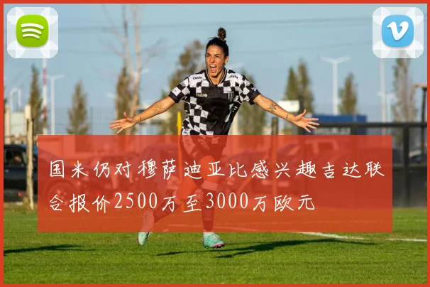 国米仍对穆萨迪亚比感兴趣吉达联合报价2500万至3000万欧元