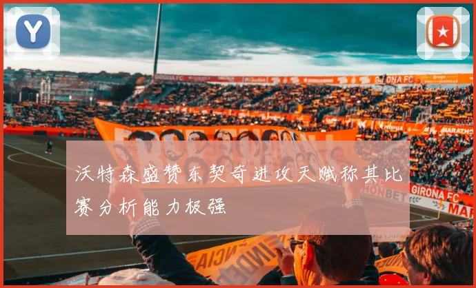 沃特森盛赞东契奇进攻天赋称其比赛分析能力极强
