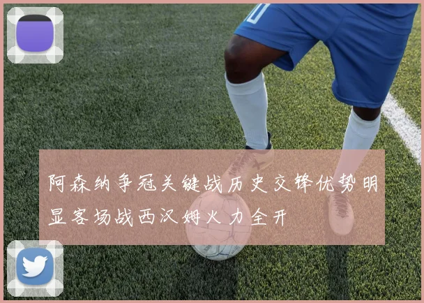 阿森纳争冠关键战历史交锋优势明显客场战西汉姆火力全开
