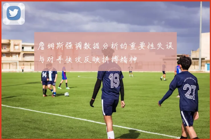 詹姆斯强调数据分析的重要性失误与对手快攻反映拼搏精神