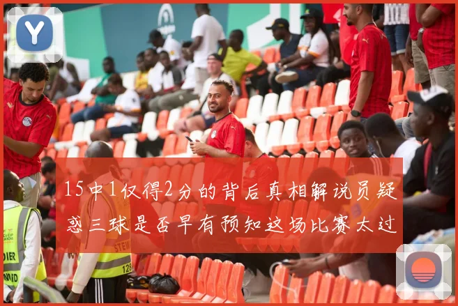 15中1仅得2分的背后真相解说员疑惑三球是否早有预知这场比赛太过抽象
