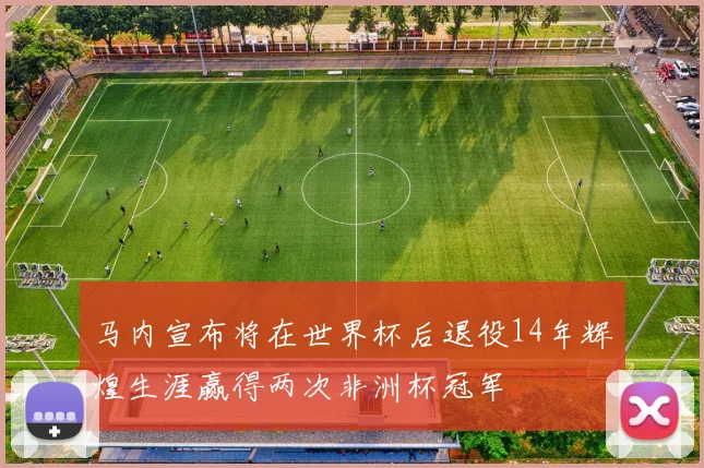马内宣布将在世界杯后退役14年辉煌生涯赢得两次非洲杯冠军