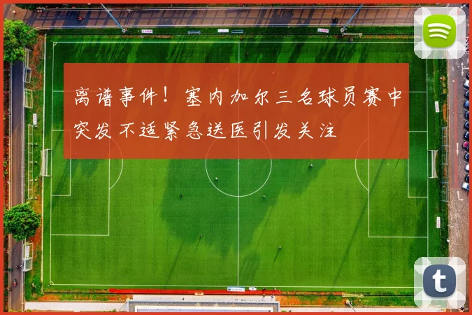 离谱事件！塞内加尔三名球员赛中突发不适紧急送医引发关注