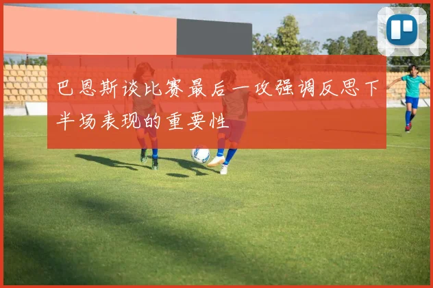 巴恩斯谈比赛最后一攻强调反思下半场表现的重要性