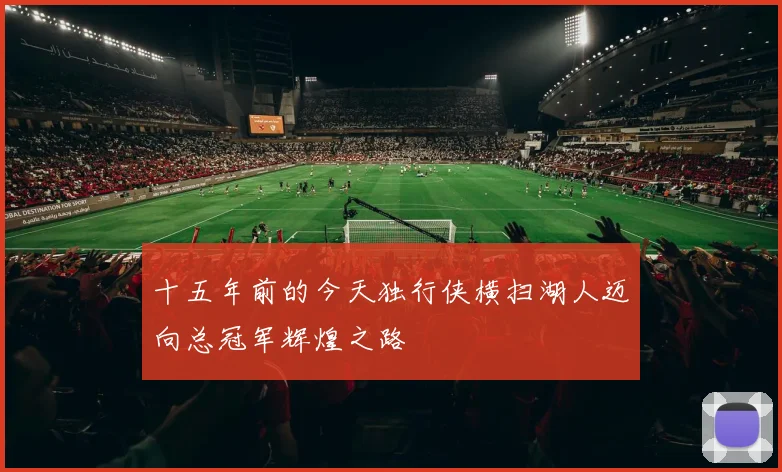 十五年前的今天独行侠横扫湖人迈向总冠军辉煌之路