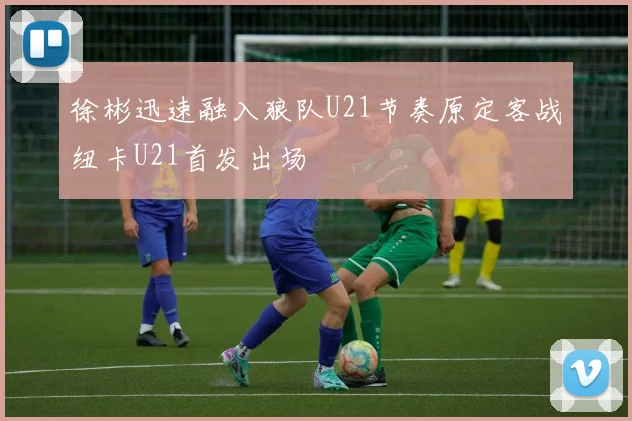 徐彬迅速融入狼队U21节奏原定客战纽卡U21首发出场