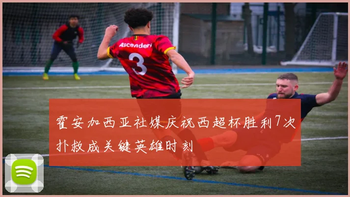 霍安加西亚社媒庆祝西超杯胜利7次扑救成关键英雄时刻