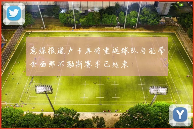 意媒报道卢卡库将重返球队与孔蒂会面那不勒斯赛季已结束