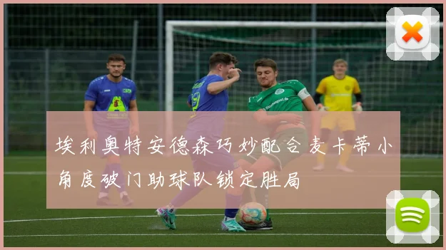 埃利奥特安德森巧妙配合麦卡蒂小角度破门助球队锁定胜局