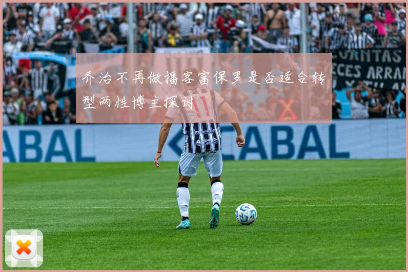 乔治不再做播客富保罗是否适合转型两性博主探讨